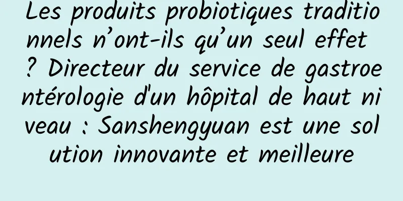 Les produits probiotiques traditionnels n’ont-ils qu’un seul effet ? Directeur du service de gastroentérologie d'un hôpital de haut niveau : Sanshengyuan est une solution innovante et meilleure