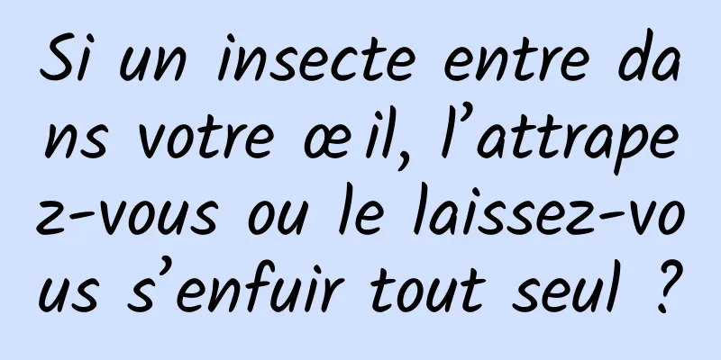 Si un insecte entre dans votre œil, l’attrapez-vous ou le laissez-vous s’enfuir tout seul ?