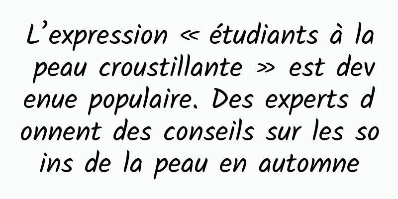 L’expression « étudiants à la peau croustillante » est devenue populaire. Des experts donnent des conseils sur les soins de la peau en automne