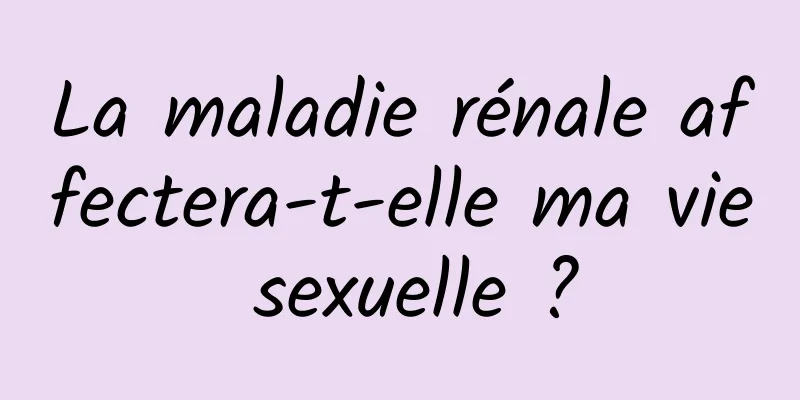 La maladie rénale affectera-t-elle ma vie sexuelle ?