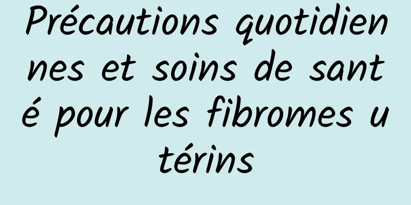 Précautions quotidiennes et soins de santé pour les fibromes utérins