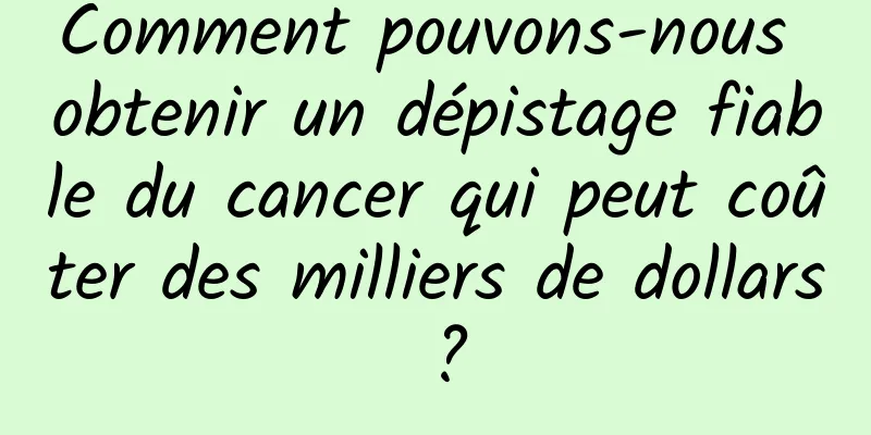 Comment pouvons-nous obtenir un dépistage fiable du cancer qui peut coûter des milliers de dollars ?
