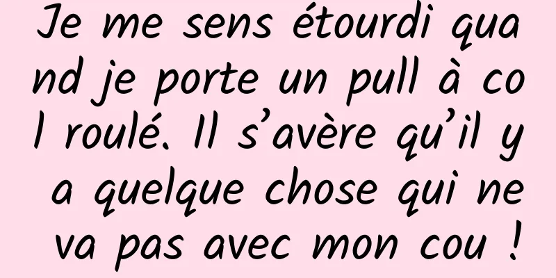 Je me sens étourdi quand je porte un pull à col roulé. Il s’avère qu’il y a quelque chose qui ne va pas avec mon cou !