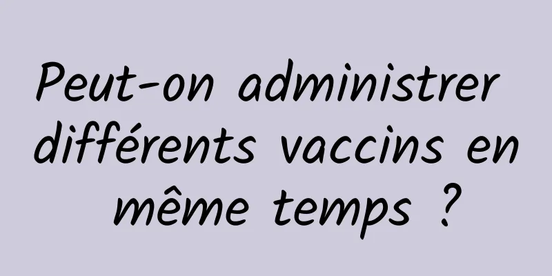 Peut-on administrer différents vaccins en même temps ?