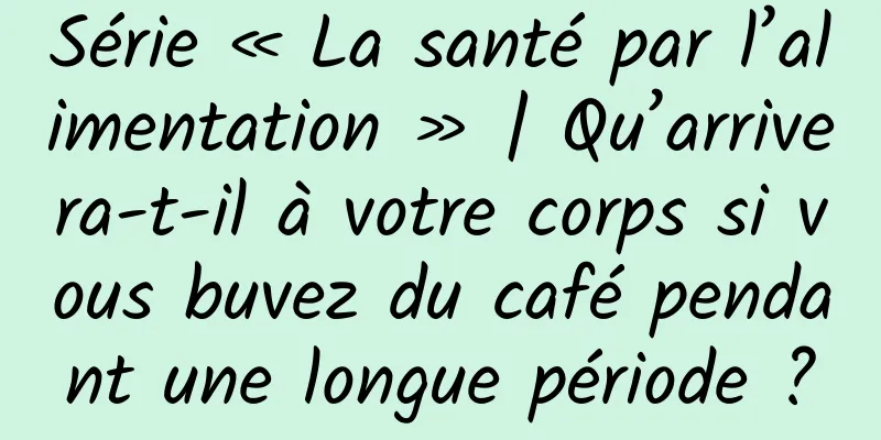 Série « La santé par l’alimentation » | Qu’arrivera-t-il à votre corps si vous buvez du café pendant une longue période ?