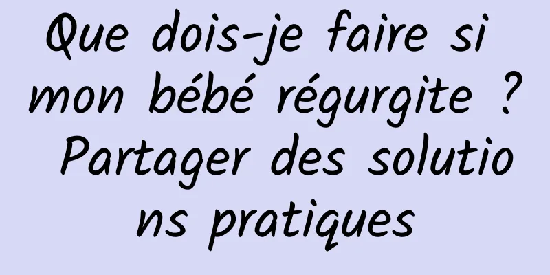 Que dois-je faire si mon bébé régurgite ? Partager des solutions pratiques