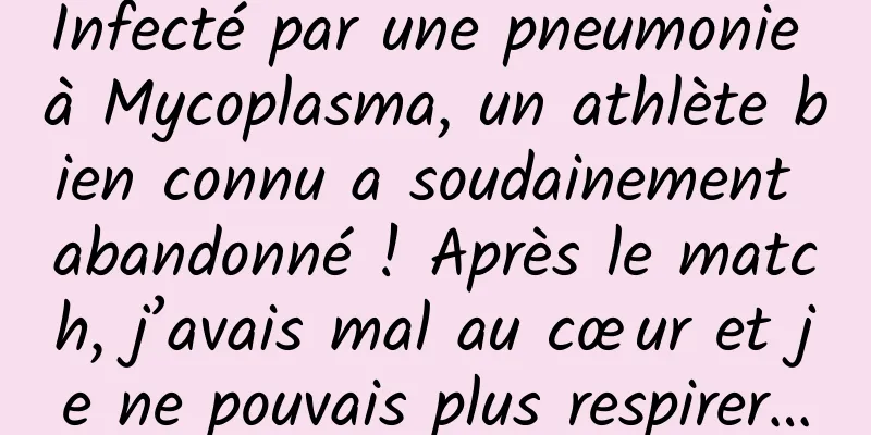 Infecté par une pneumonie à Mycoplasma, un athlète bien connu a soudainement abandonné ! Après le match, j’avais mal au cœur et je ne pouvais plus respirer…