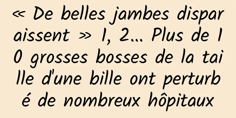 « De belles jambes disparaissent » 1, 2... Plus de 10 grosses bosses de la taille d'une bille ont perturbé de nombreux hôpitaux