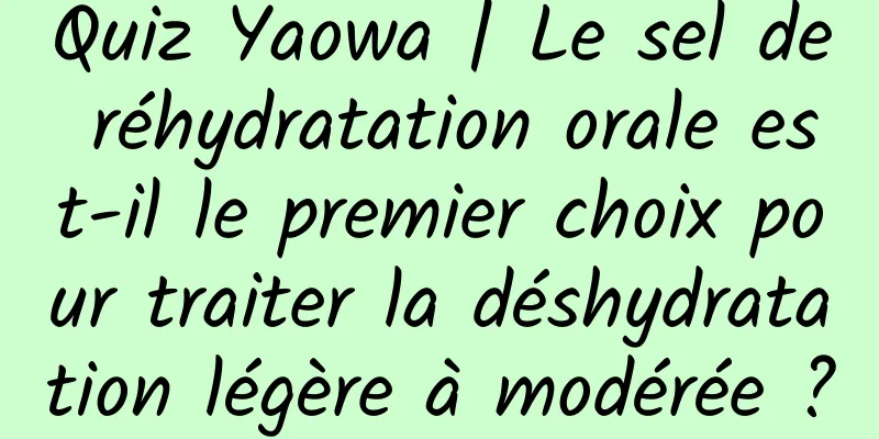 Quiz Yaowa | Le sel de réhydratation orale est-il le premier choix pour traiter la déshydratation légère à modérée ?
