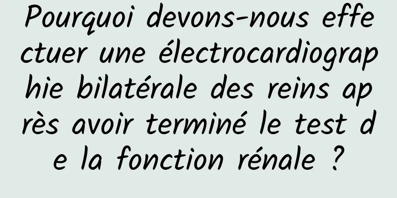 Pourquoi devons-nous effectuer une électrocardiographie bilatérale des reins après avoir terminé le test de la fonction rénale ?