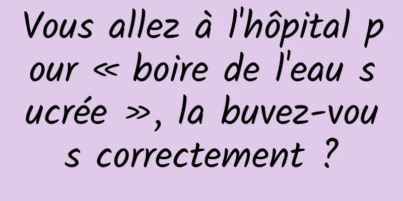 Vous allez à l'hôpital pour « boire de l'eau sucrée », la buvez-vous correctement ?