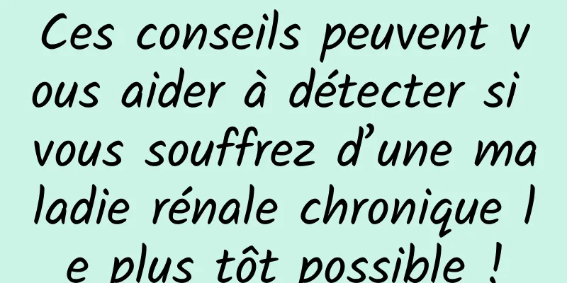 Ces conseils peuvent vous aider à détecter si vous souffrez d’une maladie rénale chronique le plus tôt possible !