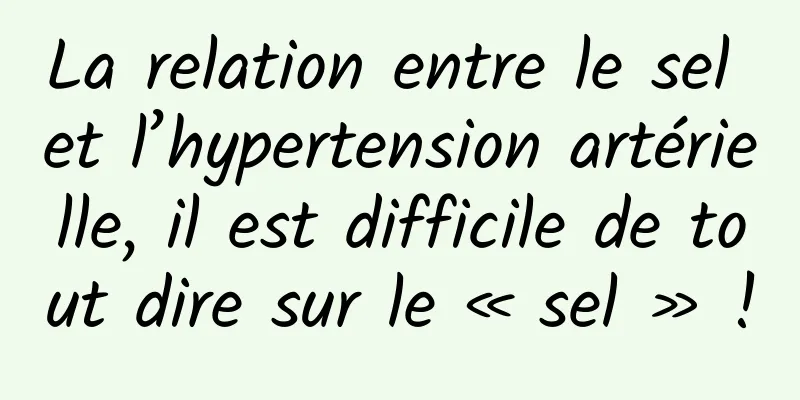 La relation entre le sel et l’hypertension artérielle, il est difficile de tout dire sur le « sel » !