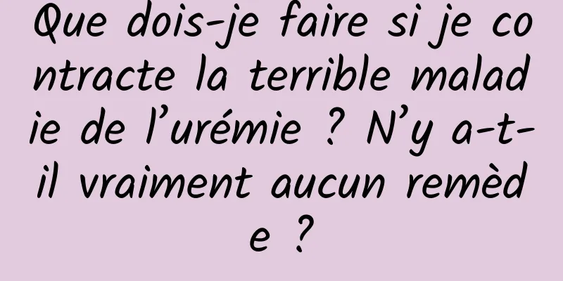 Que dois-je faire si je contracte la terrible maladie de l’urémie ? N’y a-t-il vraiment aucun remède ?