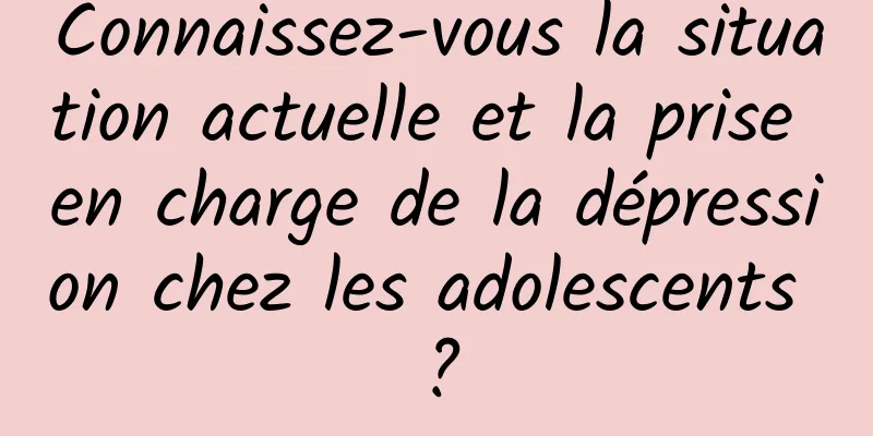Connaissez-vous la situation actuelle et la prise en charge de la dépression chez les adolescents ?