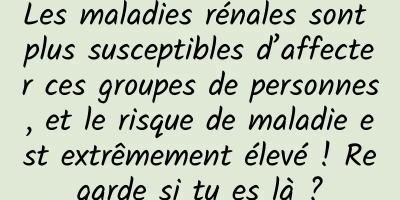 Les maladies rénales sont plus susceptibles d’affecter ces groupes de personnes, et le risque de maladie est extrêmement élevé ! Regarde si tu es là ?