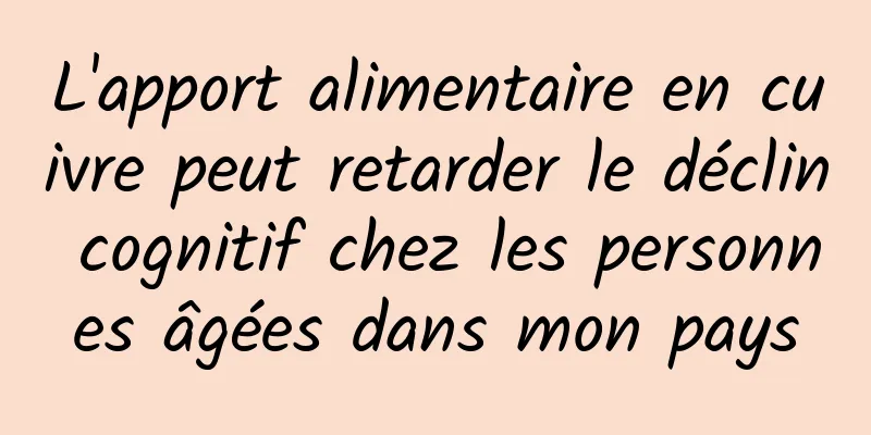 L'apport alimentaire en cuivre peut retarder le déclin cognitif chez les personnes âgées dans mon pays