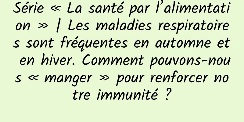 Série « La santé par l’alimentation » | Les maladies respiratoires sont fréquentes en automne et en hiver. Comment pouvons-nous « manger » pour renforcer notre immunité ?