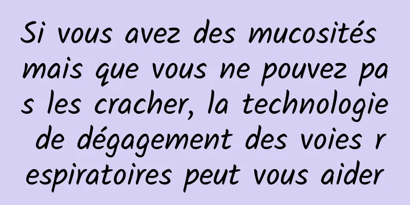 Si vous avez des mucosités mais que vous ne pouvez pas les cracher, la technologie de dégagement des voies respiratoires peut vous aider