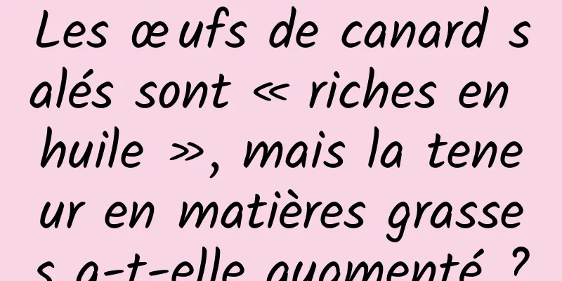 Les œufs de canard salés sont « riches en huile », mais la teneur en matières grasses a-t-elle augmenté ?
