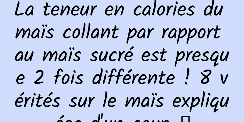 La teneur en calories du maïs collant par rapport au maïs sucré est presque 2 fois différente ! 8 vérités sur le maïs expliquées d'un coup →