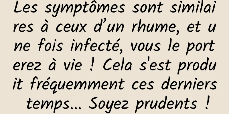 Les symptômes sont similaires à ceux d’un rhume, et une fois infecté, vous le porterez à vie ! Cela s'est produit fréquemment ces derniers temps... Soyez prudents !