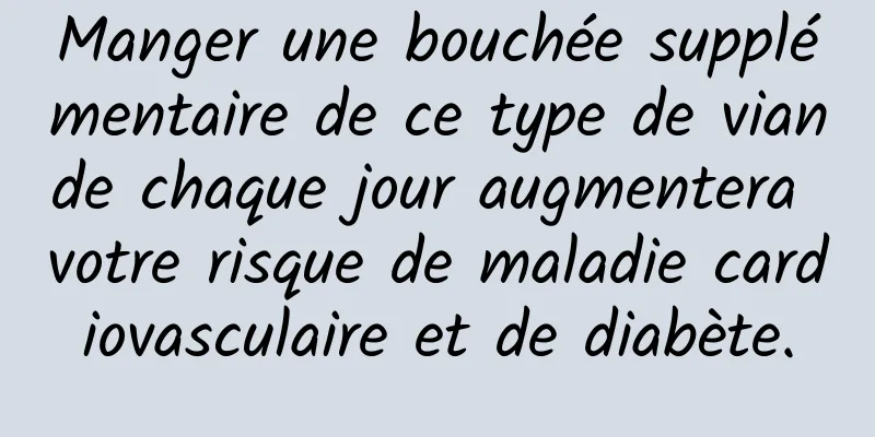 Manger une bouchée supplémentaire de ce type de viande chaque jour augmentera votre risque de maladie cardiovasculaire et de diabète.