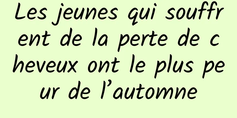 Les jeunes qui souffrent de la perte de cheveux ont le plus peur de l’automne