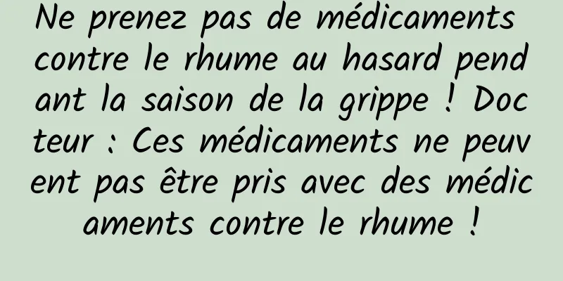 Ne prenez pas de médicaments contre le rhume au hasard pendant la saison de la grippe ! Docteur : Ces médicaments ne peuvent pas être pris avec des médicaments contre le rhume !