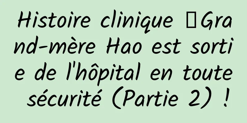 Histoire clinique 丨Grand-mère Hao est sortie de l'hôpital en toute sécurité (Partie 2) !