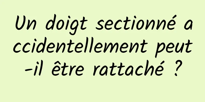 Un doigt sectionné accidentellement peut-il être rattaché ?