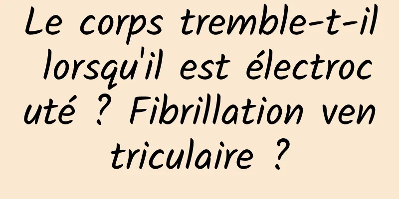 Le corps tremble-t-il lorsqu'il est électrocuté ? Fibrillation ventriculaire ?