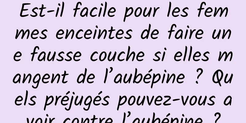 Est-il facile pour les femmes enceintes de faire une fausse couche si elles mangent de l’aubépine ? Quels préjugés pouvez-vous avoir contre l’aubépine ?