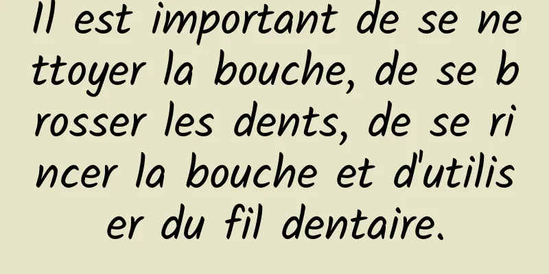 Il est important de se nettoyer la bouche, de se brosser les dents, de se rincer la bouche et d'utiliser du fil dentaire.