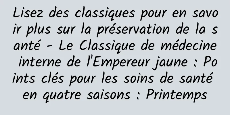 Lisez des classiques pour en savoir plus sur la préservation de la santé - Le Classique de médecine interne de l'Empereur jaune : Points clés pour les soins de santé en quatre saisons : Printemps