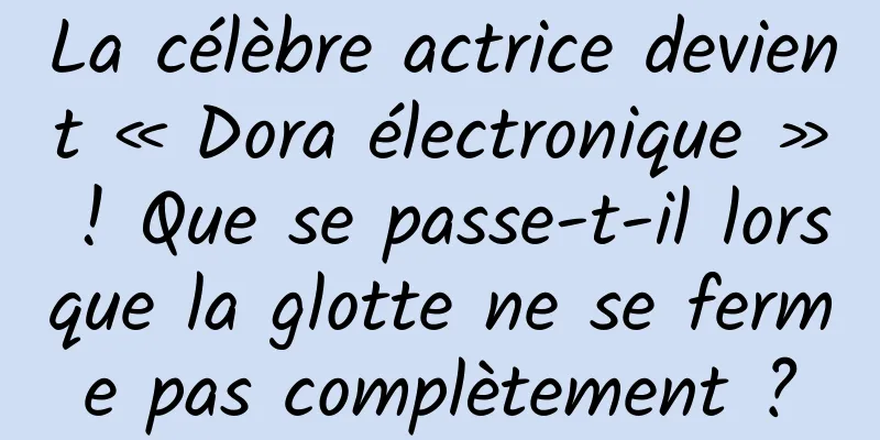 La célèbre actrice devient « Dora électronique » ! Que se passe-t-il lorsque la glotte ne se ferme pas complètement ?