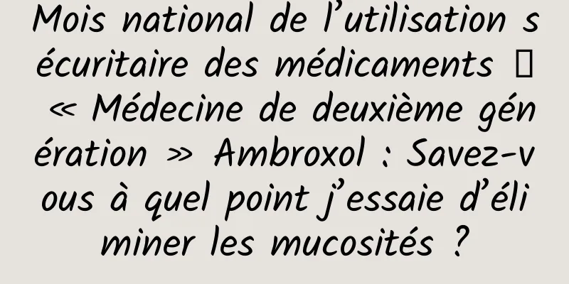 Mois national de l’utilisation sécuritaire des médicaments 丨 « Médecine de deuxième génération » Ambroxol : Savez-vous à quel point j’essaie d’éliminer les mucosités ?