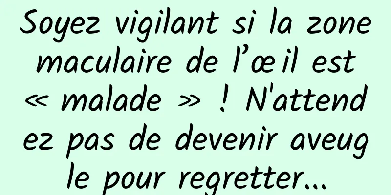 Soyez vigilant si la zone maculaire de l’œil est « malade » ! N'attendez pas de devenir aveugle pour regretter...