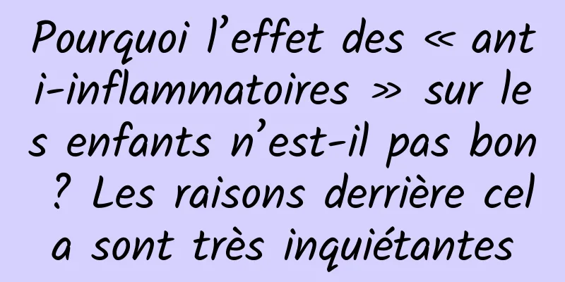 Pourquoi l’effet des « anti-inflammatoires » sur les enfants n’est-il pas bon ? Les raisons derrière cela sont très inquiétantes