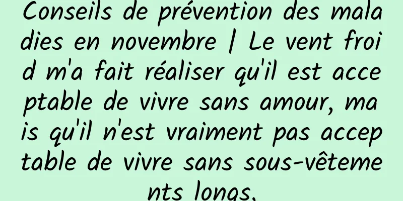 Conseils de prévention des maladies en novembre | Le vent froid m'a fait réaliser qu'il est acceptable de vivre sans amour, mais qu'il n'est vraiment pas acceptable de vivre sans sous-vêtements longs.