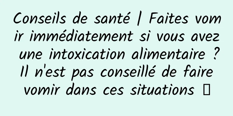 Conseils de santé | Faites vomir immédiatement si vous avez une intoxication alimentaire ? Il n'est pas conseillé de faire vomir dans ces situations →