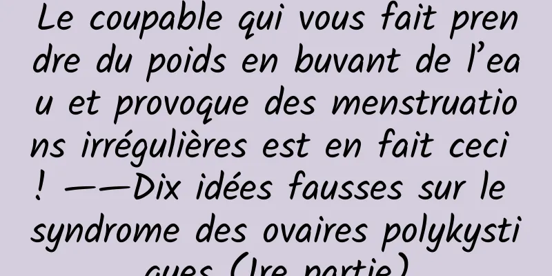 Le coupable qui vous fait prendre du poids en buvant de l’eau et provoque des menstruations irrégulières est en fait ceci ! ——Dix idées fausses sur le syndrome des ovaires polykystiques (1re partie)