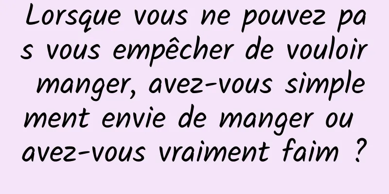 Lorsque vous ne pouvez pas vous empêcher de vouloir manger, avez-vous simplement envie de manger ou avez-vous vraiment faim ?