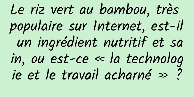 Le riz vert au bambou, très populaire sur Internet, est-il un ingrédient nutritif et sain, ou est-ce « la technologie et le travail acharné » ?