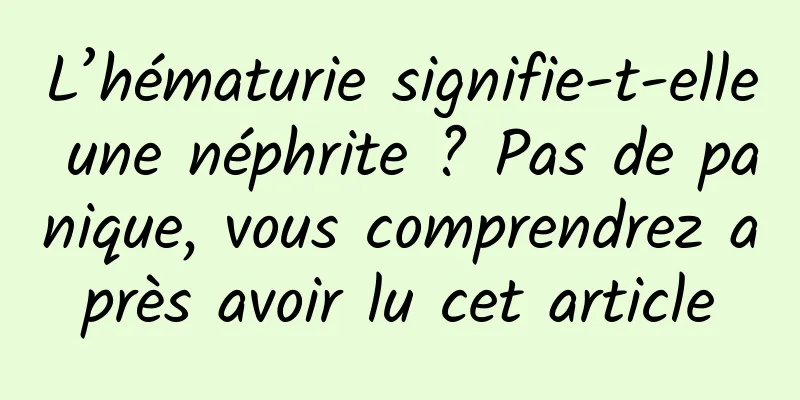 L’hématurie signifie-t-elle une néphrite ? Pas de panique, vous comprendrez après avoir lu cet article