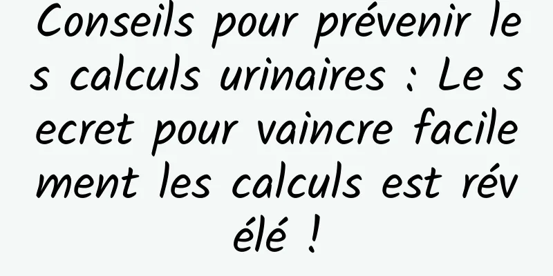 Conseils pour prévenir les calculs urinaires : Le secret pour vaincre facilement les calculs est révélé !
