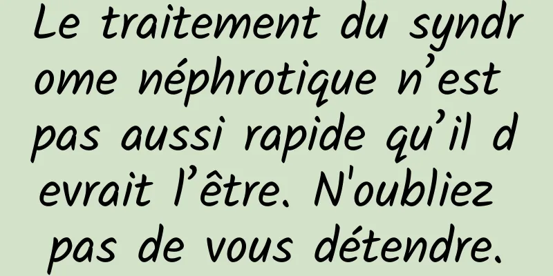 Le traitement du syndrome néphrotique n’est pas aussi rapide qu’il devrait l’être. N'oubliez pas de vous détendre.