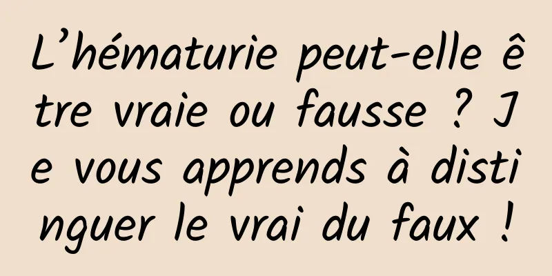 L’hématurie peut-elle être vraie ou fausse ? Je vous apprends à distinguer le vrai du faux !