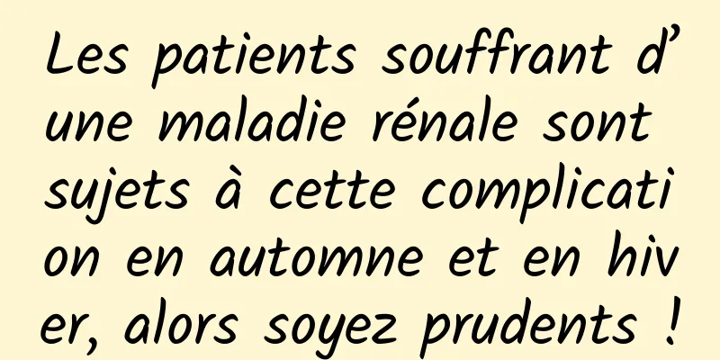 Les patients souffrant d’une maladie rénale sont sujets à cette complication en automne et en hiver, alors soyez prudents !