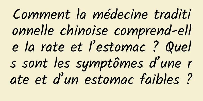 Comment la médecine traditionnelle chinoise comprend-elle la rate et l’estomac ? Quels sont les symptômes d’une rate et d’un estomac faibles ?